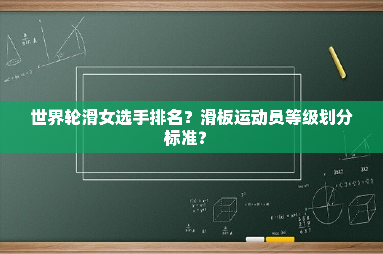 世界轮滑女选手排名？滑板运动员等级划分标准？ 