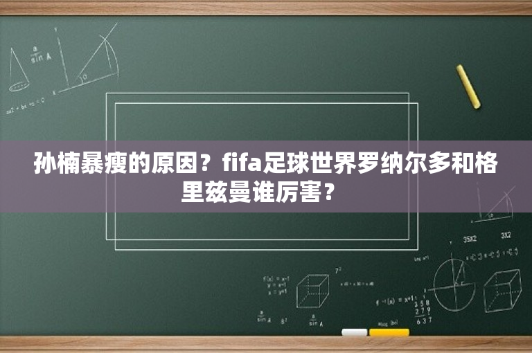 孙楠暴瘦的原因？fifa足球世界罗纳尔多和格里兹曼谁厉害？ 