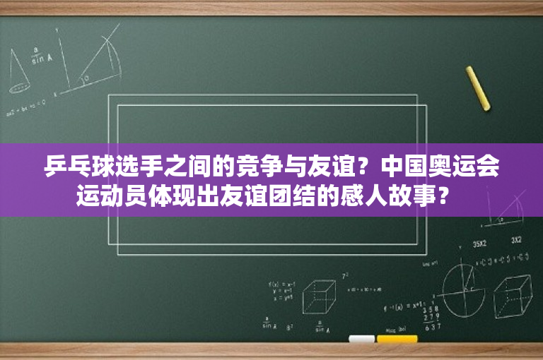 乒乓球选手之间的竞争与友谊？中国奥运会运动员体现出友谊团结的感人故事？ 