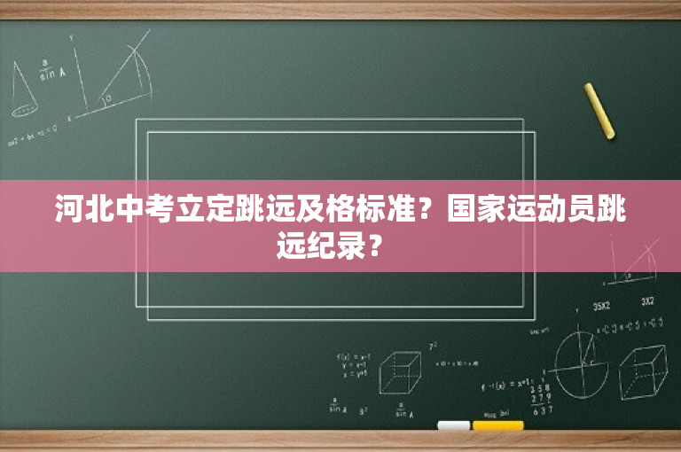河北中考立定跳远及格标准？国家运动员跳远纪录？ 