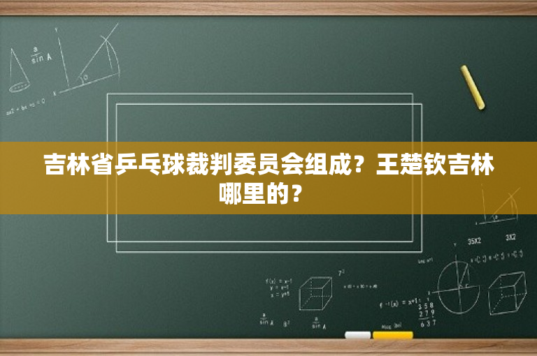 吉林省乒乓球裁判委员会组成？王楚钦吉林哪里的？ 