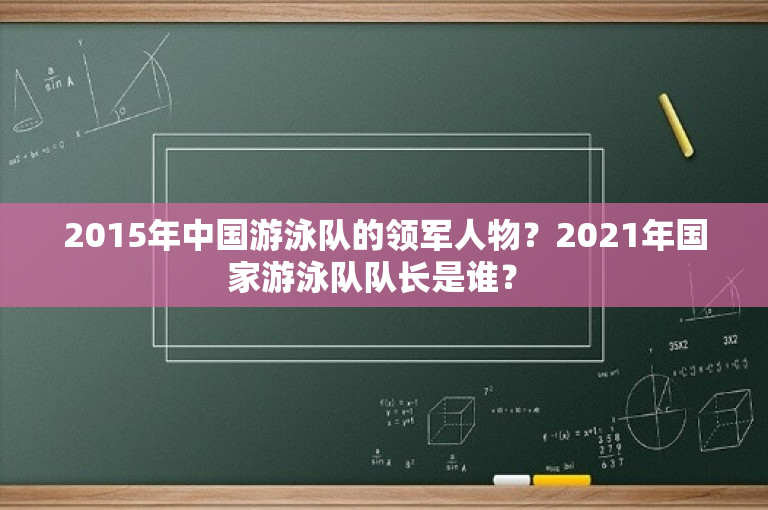 2015年中国游泳队的领军人物？2021年国家游泳队队长是谁？ 