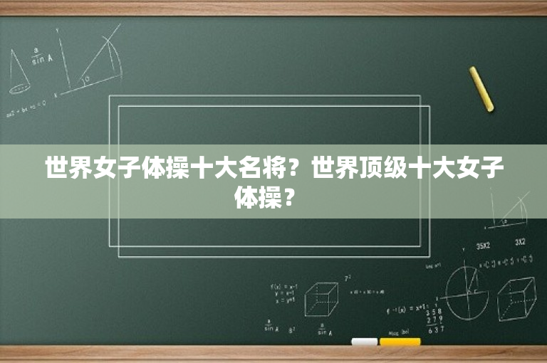 世界女子体操十大名将？世界顶级十大女子体操？ 