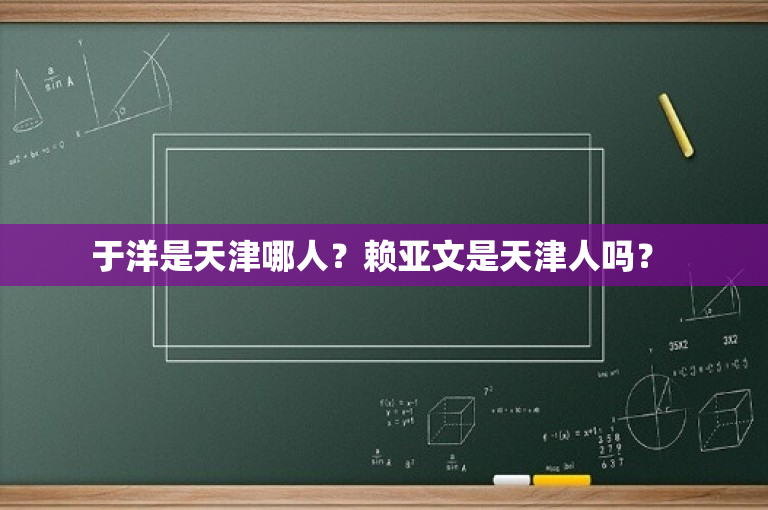 于洋是天津哪人？赖亚文是天津人吗？ -图1