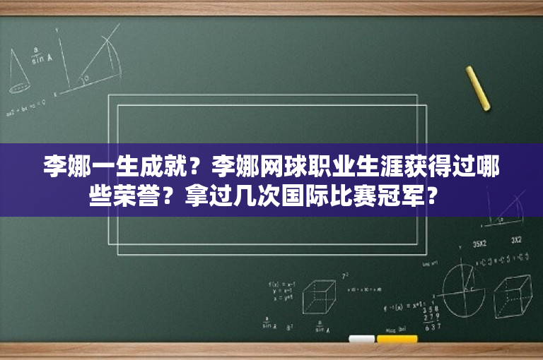 李娜一生成就？李娜网球职业生涯获得过哪些荣誉？拿过几次国际比赛冠军？ 