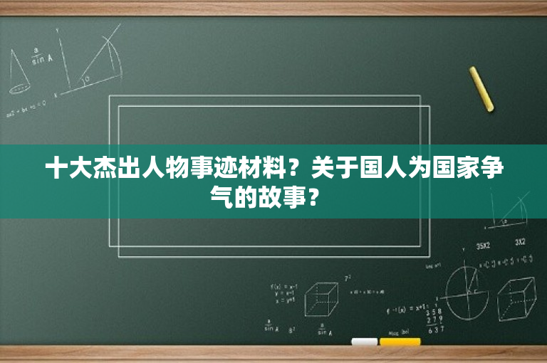 十大杰出人物事迹材料？关于国人为国家争气的故事？ 