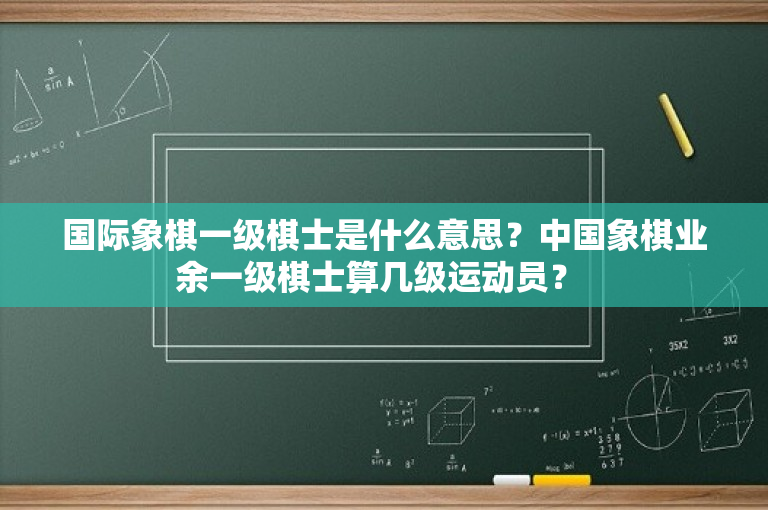国际象棋一级棋士是什么意思？中国象棋业余一级棋士算几级运动员？ 