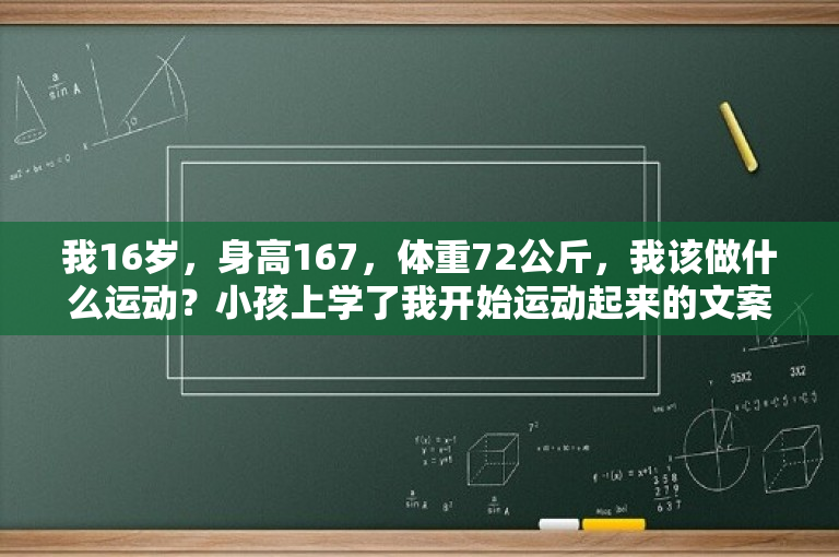 我16岁，身高167，体重72公斤，我该做什么运动？小孩上学了我开始运动起来的文案？ 