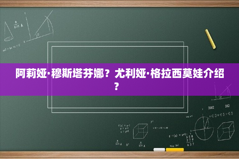 阿莉娅·穆斯塔芬娜？尤利娅·格拉西莫娃介绍？ 
