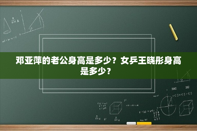邓亚萍的老公身高是多少？女乒王晓彤身高是多少？ 