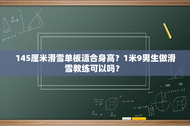 145厘米滑雪单板适合身高？1米9男生做滑雪教练可以吗？ 