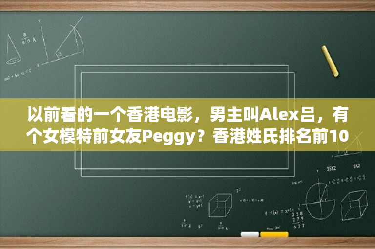 以前看的一个香港电影，男主叫Alex吕，有个女模特前女友Peggy？香港姓氏排名前100位，香港十大姓氏都是什么？ 
