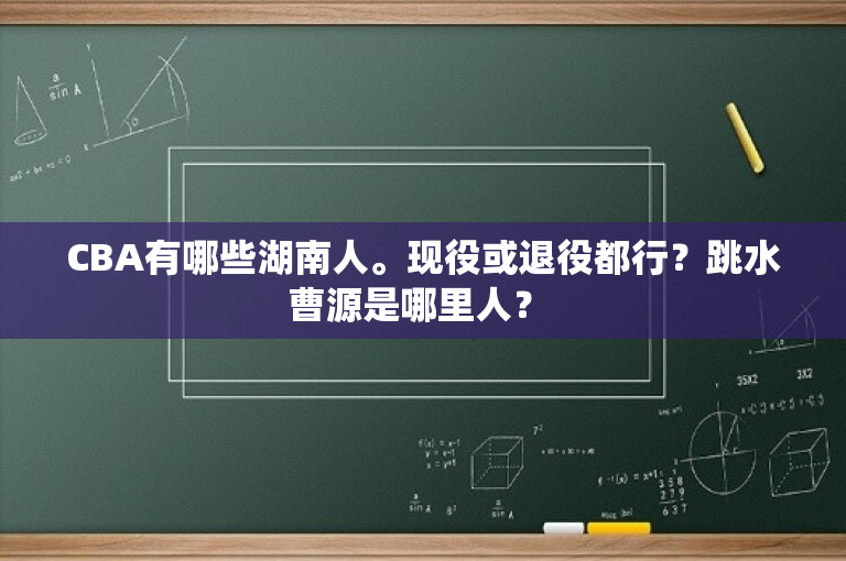 CBA有哪些湖南人。现役或退役都行？跳水曹源是哪里人？ 