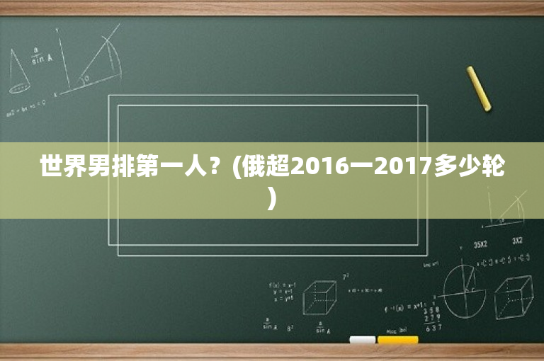 世界男排第一人？(俄超2016一2017多少轮)