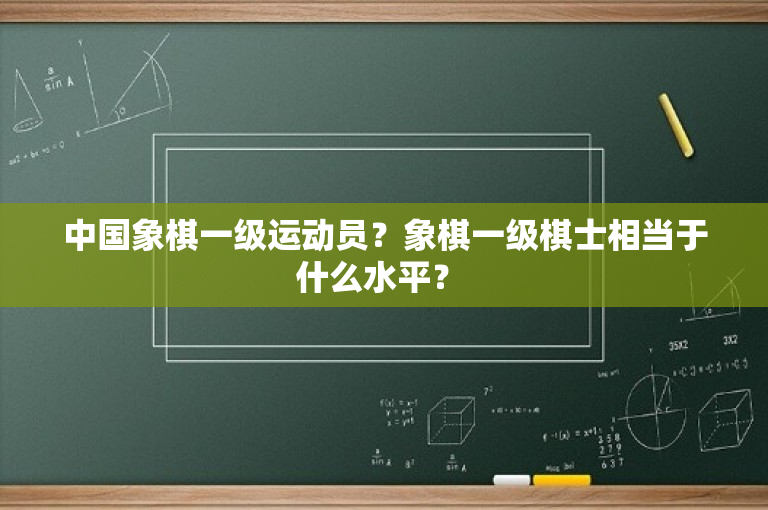 中国象棋一级运动员？象棋一级棋士相当于什么水平？ 