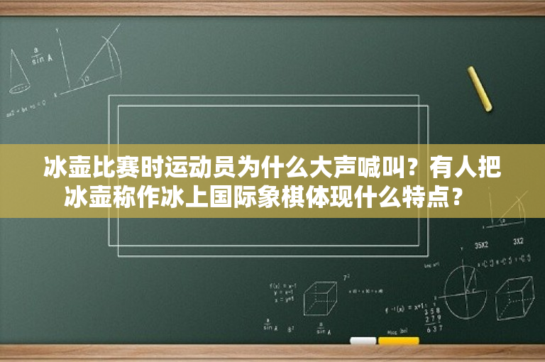 冰壶比赛时运动员为什么大声喊叫？有人把冰壶称作冰上国际象棋体现什么特点？ 