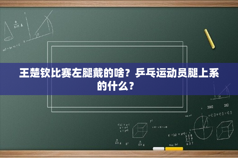 王楚钦比赛左腿戴的啥？乒乓运动员腿上系的什么？ 