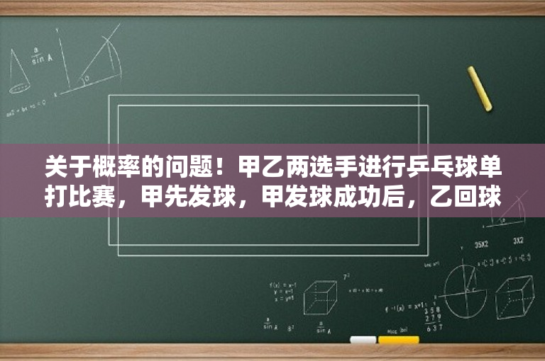 关于概率的问题！甲乙两选手进行乒乓球单打比赛，甲先发球，甲发球成功后，乙回球失误的概率为0.3？乒乓球国家级运动员标准？ 