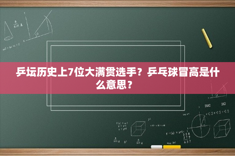 乒坛历史上7位大满贯选手？乒乓球冒高是什么意思？ 