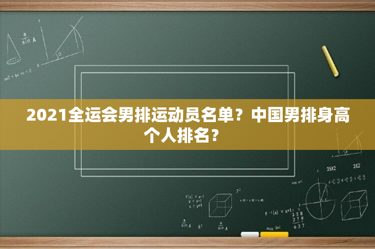2021全运会男排运动员名单？中国男排身高个人排名？ 