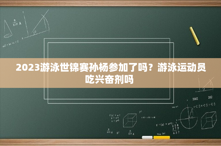 2023游泳世锦赛孙杨参加了吗？游泳运动员吃兴奋剂吗 