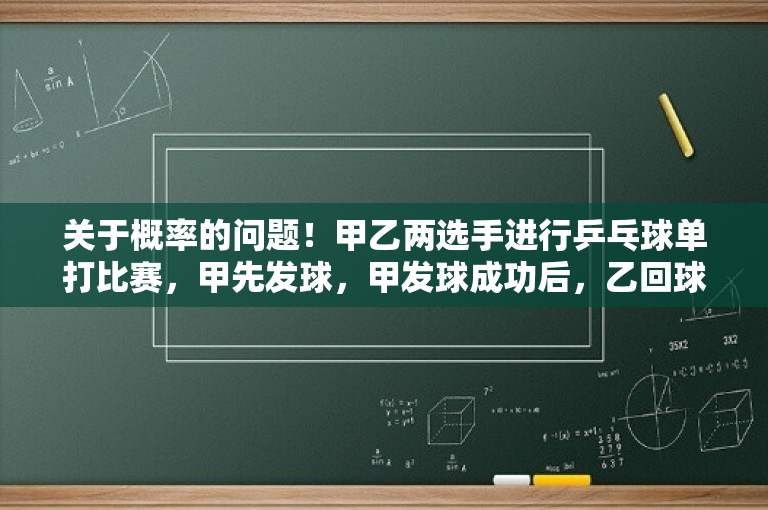 关于概率的问题！甲乙两选手进行乒乓球单打比赛，甲先发球，甲发球成功后，乙回球失误的概率为0.3？甲乙两运动员进行乒乓球单打比赛 