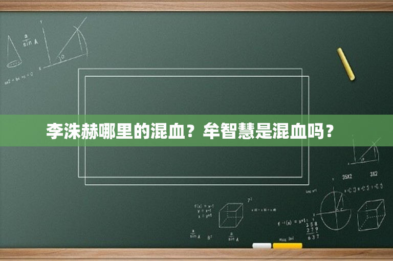 李洙赫哪里的混血？牟智慧是混血吗？ 