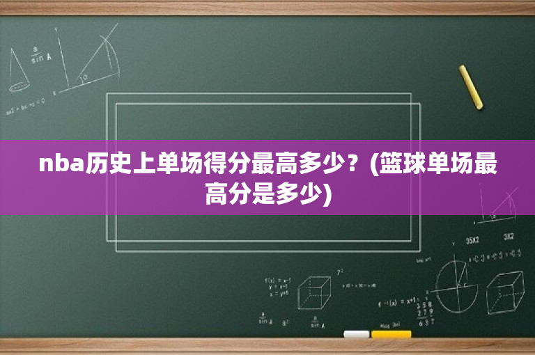 nba历史上单场得分最高多少？(篮球单场最高分是多少)