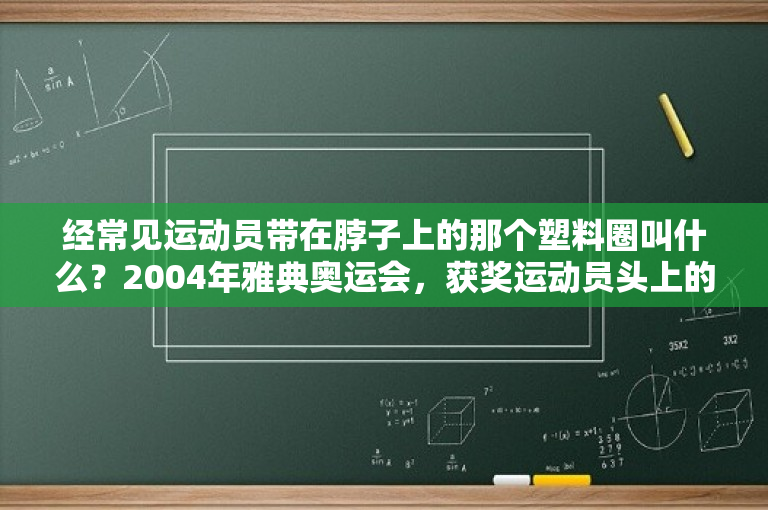 经常见运动员带在脖子上的那个塑料圈叫什么？2004年雅典奥运会，获奖运动员头上的头环是用什么编织的？ 