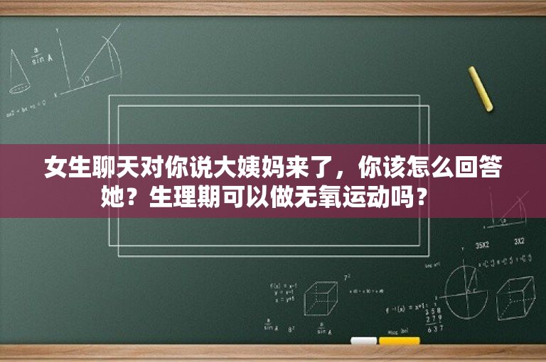 女生聊天对你说大姨妈来了，你该怎么回答她？生理期可以做无氧运动吗？ 