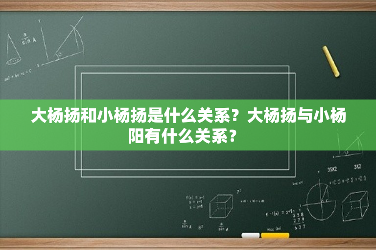 大杨扬和小杨扬是什么关系？大杨扬与小杨阳有什么关系？ 