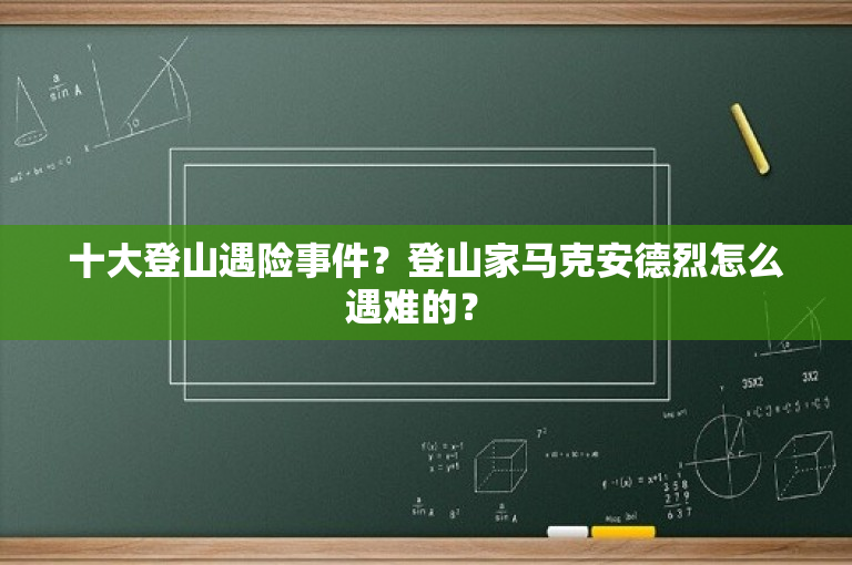 十大登山遇险事件？登山家马克安德烈怎么遇难的？ 