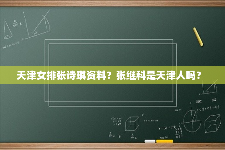 天津女排张诗琪资料？张继科是天津人吗？ 