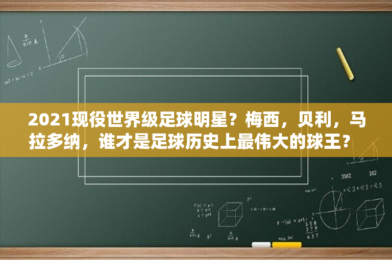 2021现役世界级足球明星？梅西，贝利，马拉多纳，谁才是足球历史上最伟大的球王？ 