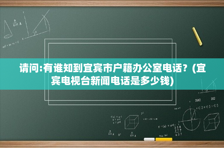 请问:有谁知到宜宾市户籍办公室电话？(宜宾电视台新闻电话是多少钱)
