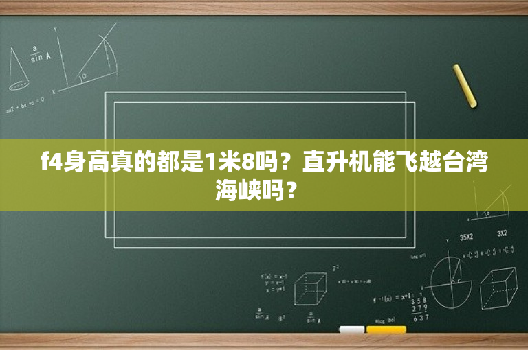 f4身高真的都是1米8吗？直升机能飞越台湾海峡吗？ 