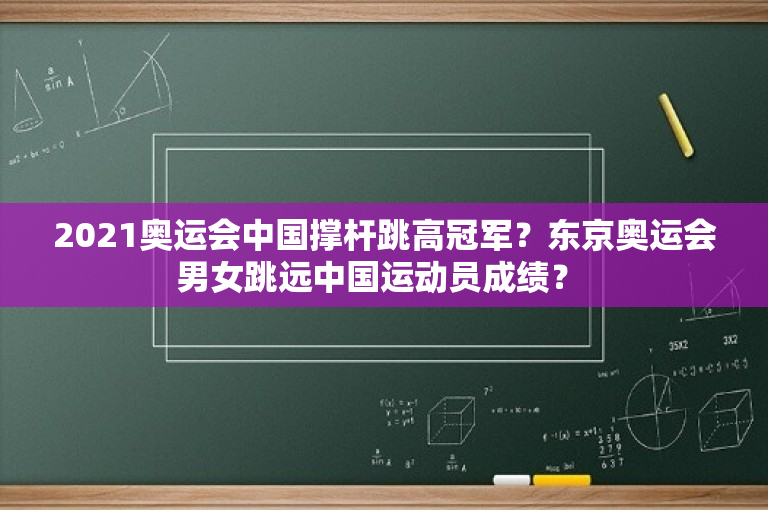 2021奥运会中国撑杆跳高冠军？东京奥运会男女跳远中国运动员成绩？ 