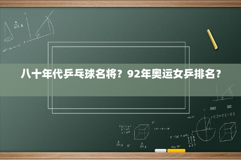 八十年代乒乓球名将？92年奥运女乒排名？ 