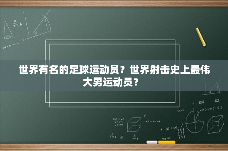 世界有名的足球运动员？世界射击史上最伟大男运动员？ 