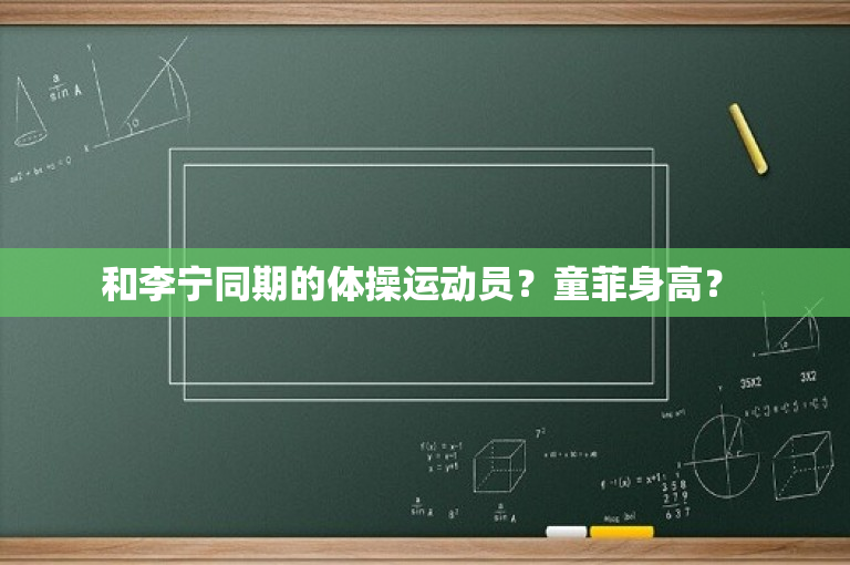 和李宁同期的体操运动员？童菲身高？ 