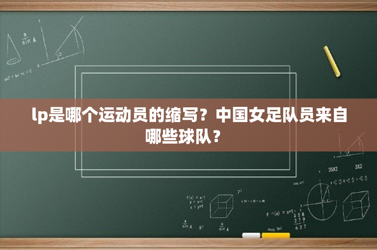lp是哪个运动员的缩写？中国女足队员来自哪些球队？ 
