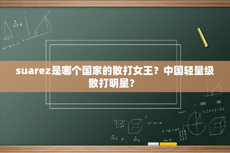 suarez是哪个国家的散打女王？中国轻量级散打明星？ 