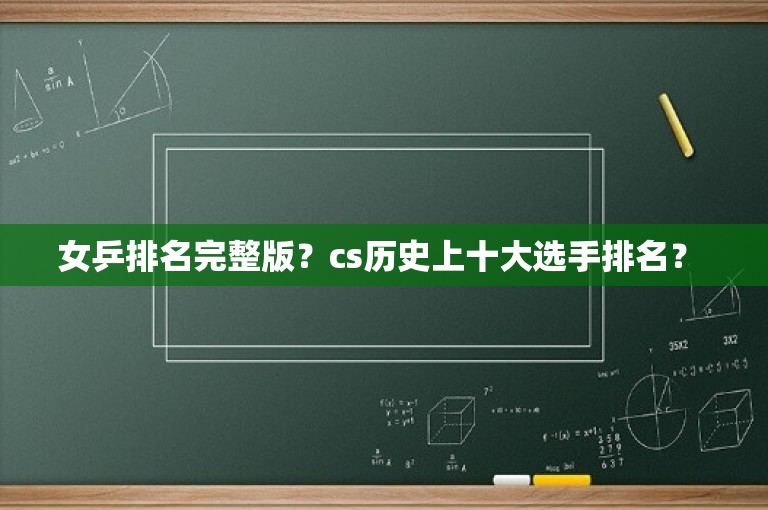 女乒排名完整版？cs历史上十大选手排名？ 
