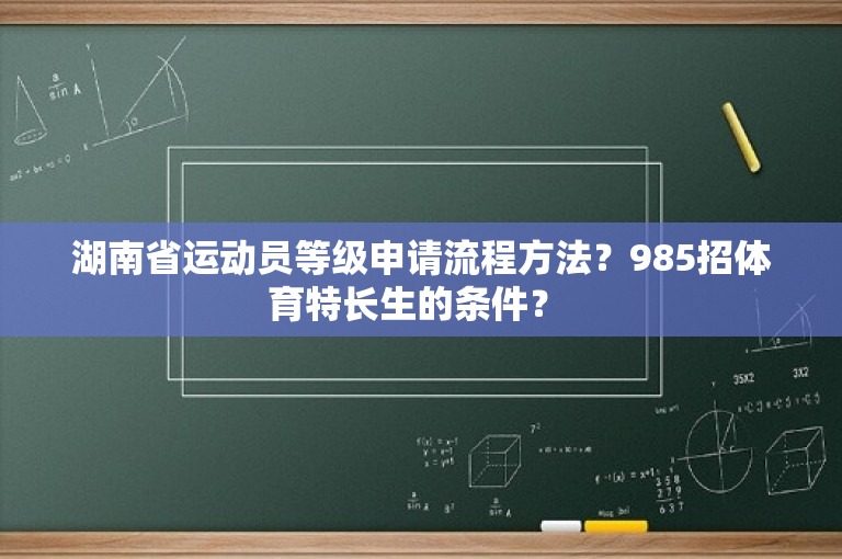 湖南省运动员等级申请流程方法？985招体育特长生的条件？ 