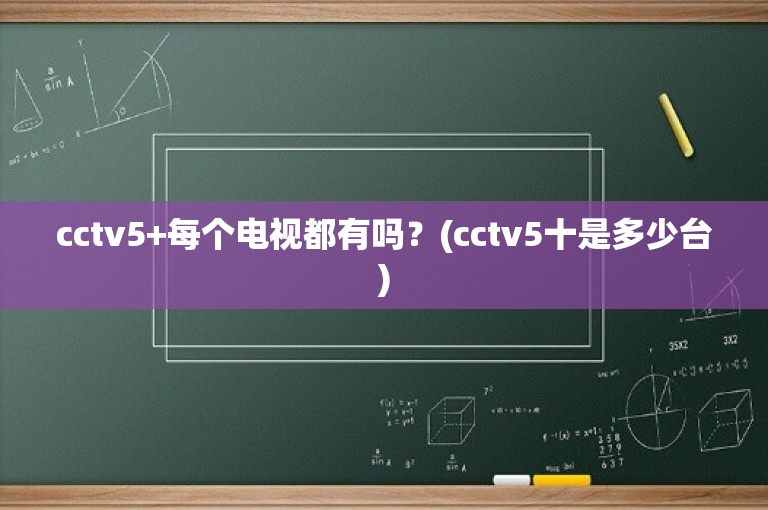 cctv5+每个电视都有吗？(cctv5十是多少台)