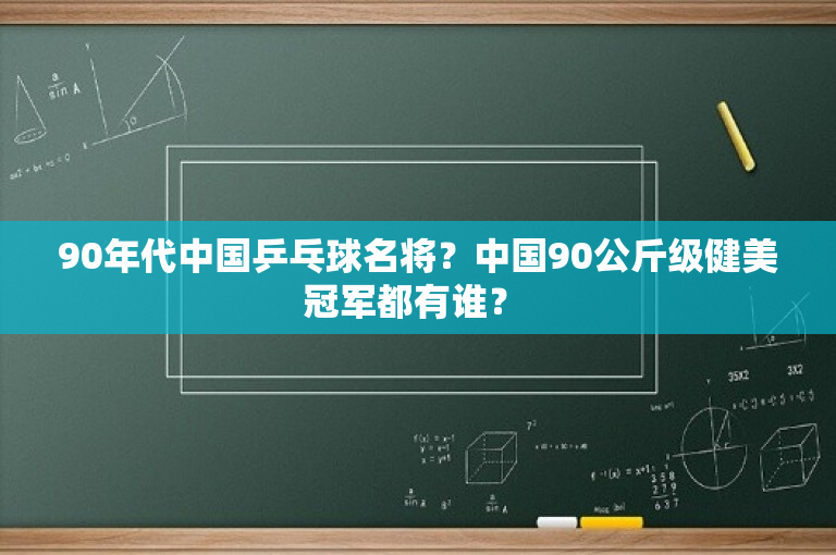 90年代中国乒乓球名将？中国90公斤级健美冠军都有谁？ 