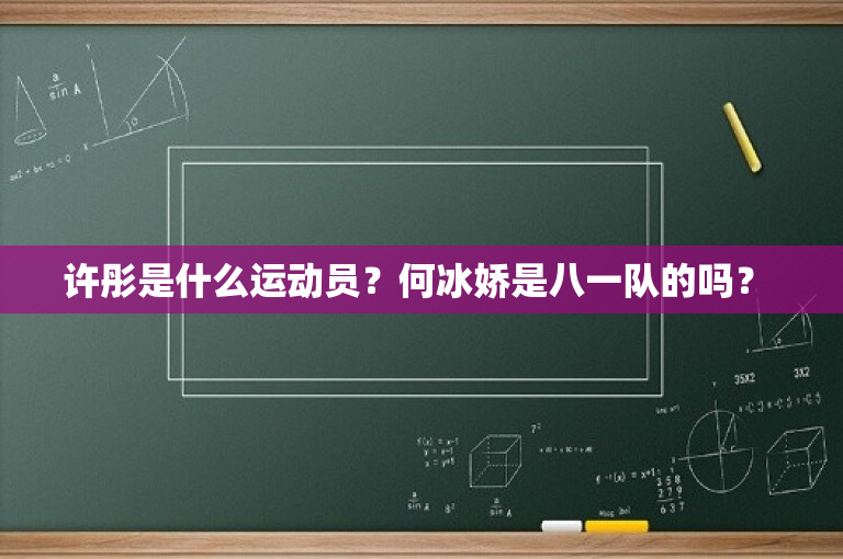 许彤是什么运动员？何冰娇是八一队的吗？ 