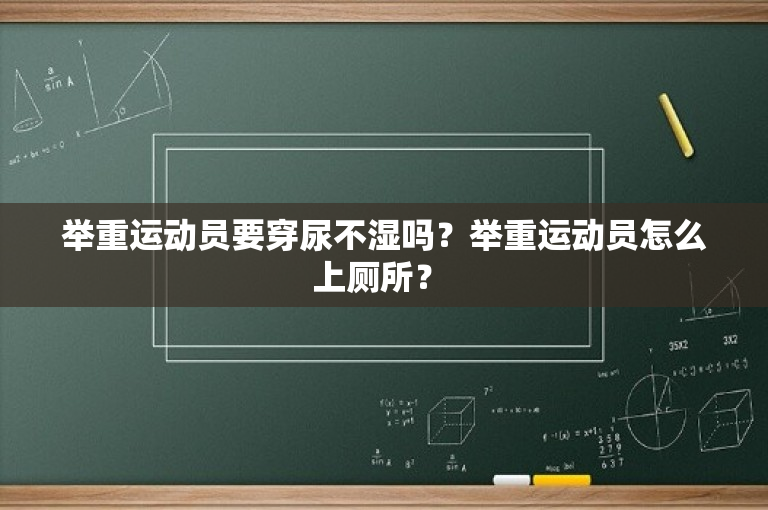 举重运动员要穿尿不湿吗？举重运动员怎么上厕所？ 