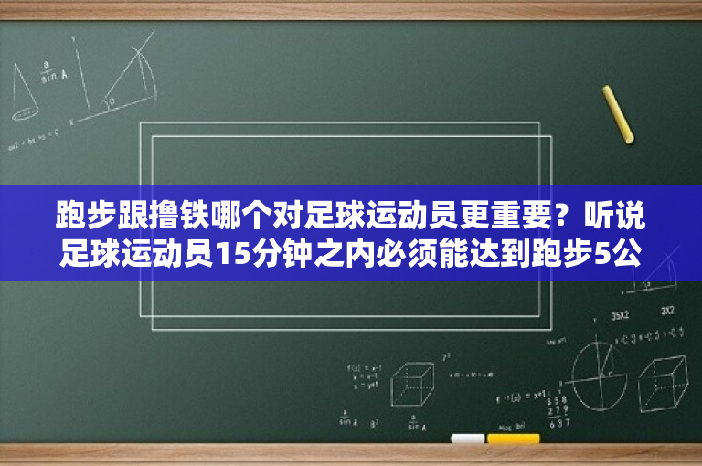 跑步跟撸铁哪个对足球运动员更重要？听说足球运动员15分钟之内必须能达到跑步5公里。真的吗？ 