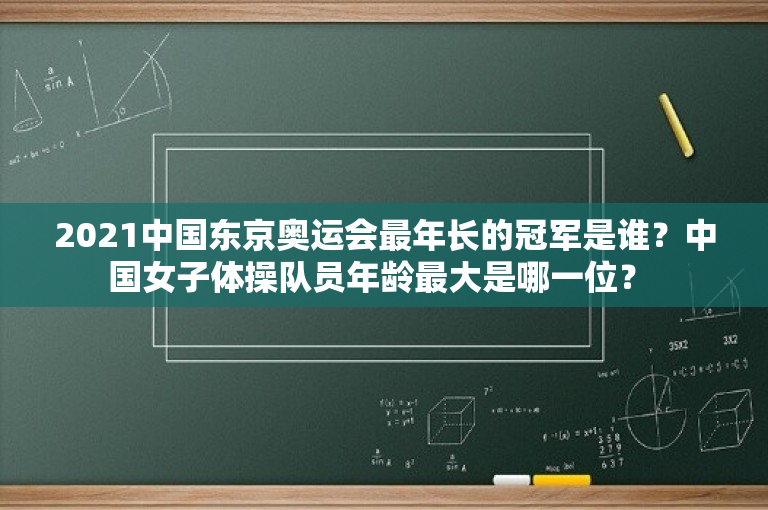 2021中国东京奥运会最年长的冠军是谁？中国女子体操队员年龄最大是哪一位？ 